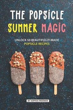 portada The Popsicle Summer Magic: Unlock 50 Beautifully-Made Popsicle Recipes (en Inglés)