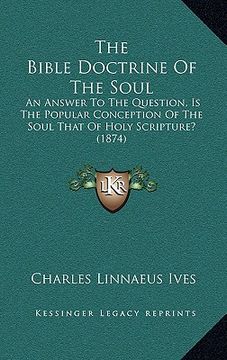 portada the bible doctrine of the soul: an answer to the question, is the popular conception of the soul that of holy scripture? (1874) (en Inglés)