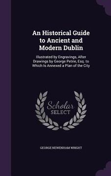 portada An Historical Guide to Ancient and Modern Dublin: Illustrated by Engravings, After Drawings by George Petrie, Esq. to Which Is Annexed a Plan of the C (en Inglés)