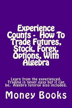 portada Experience Counts - How To Trade Futures, Stock, Forex, Options, With Algebra: Learn from the experienced, trading is never easy but it can be. Algebr (en Inglés)