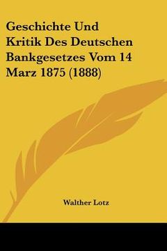 portada Geschichte Und Kritik Des Deutschen Bankgesetzes Vom 14 Marz 1875 (1888) (en Alemán)