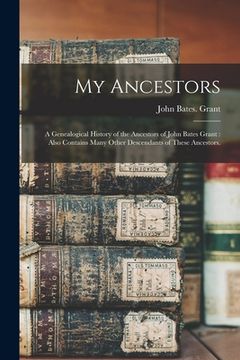 portada My Ancestors: a Genealogical History of the Ancestors of John Bates Grant: Also Contains Many Other Descendants of These Ancestors. (in English)