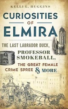 portada Curiosities of Elmira: The Last Labrador Duck, Professor Smokeball, the Great Female Crime Spree & More (en Inglés)