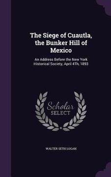 portada The Siege of Cuautla, the Bunker Hill of Mexico: An Address Before the New York Historical Society, April 4Th, 1893 (in English)