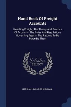portada Hand Book Of Freight Accounts: Handling Freight, The Theory And Practice Of Accounts, The Rules And Regulations Governing Agents, The Returns To Be M (en Inglés)