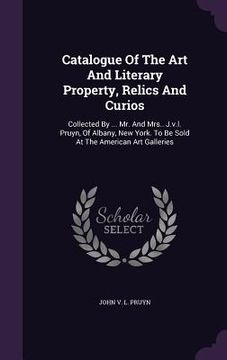 portada Catalogue Of The Art And Literary Property, Relics And Curios: Collected By ... Mr. And Mrs.. J.v.l. Pruyn, Of Albany, New York. To Be Sold At The Ame (en Inglés)