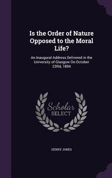 portada Is the Order of Nature Opposed to the Moral Life?: An Inaugural Address Delivered in the University of Glasgow On October 23Rd, 1894 (en Inglés)