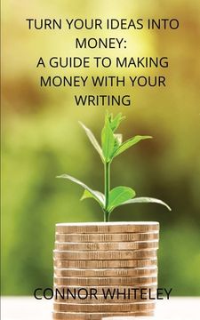 portada Turn Your Ideas Into Money: A Guide to Making Money With Your Writing (en Inglés)
