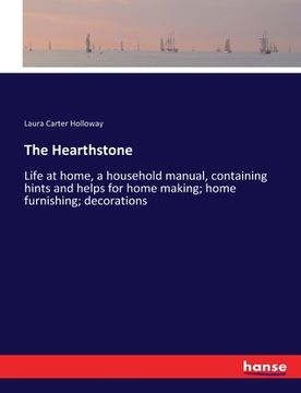 portada The Hearthstone: Life at home, a household manual, containing hints and helps for home making; home furnishing; decorations (en Inglés)