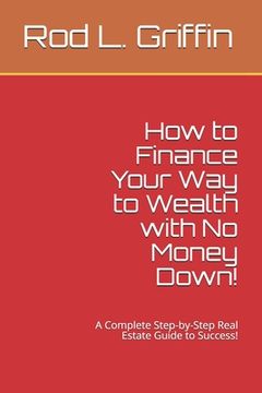 portada How to Finance Your Way to Wealth with No Money Down!: A Complete Step-by-Step Real Estate Guide to Success! (en Inglés)