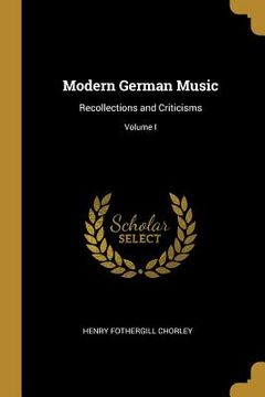 portada Modern German Music: Recollections and Criticisms; Volume I (en Inglés)