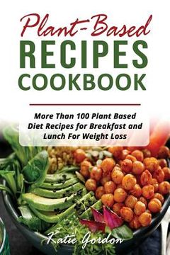 portada Plant Based Recipes Cookbook: More Than 100 Plant Based Diet Recipes for Breakfast and Lunch for Weight Loss (en Inglés)