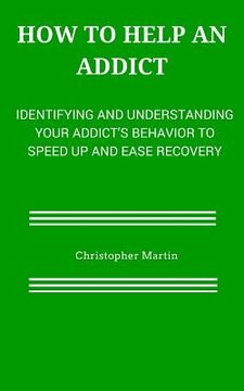 portada How to help an Addict: Identifying and understanding your addict's behavior to speed up and ease recovery (en Inglés)