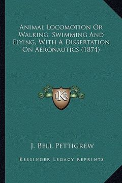 portada animal locomotion or walking, swimming and flying, with a dianimal locomotion or walking, swimming and flying, with a dissertation on aeronautics (187 (en Inglés)
