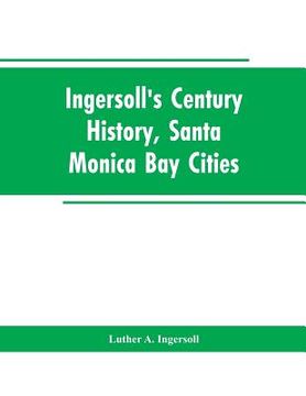 portada Ingersoll's Century History, Santa Monica Bay Cities: Prefaced with a Brief History of the State of California, a Condensed History of Los Angeles Cou (en Inglés)