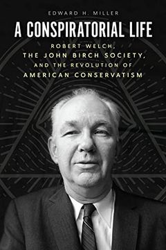 portada A Conspiratorial Life: Robert Welch, the John Birch Society, and the Revolution of American Conservatism (in English)