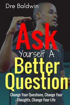 portada Ask Yourself A Better Question: Change your Questions, Change Your Thoughts, and Change Your Life (en Inglés)