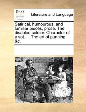 portada satirical, humourous, and familiar pieces, prose. the disabled soldier. character of a sot. ... the art of punning. &c. (en Inglés)