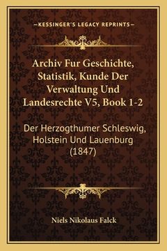portada Archiv Fur Geschichte, Statistik, Kunde Der Verwaltung Und Landesrechte V5, Book 1-2: Der Herzogthumer Schleswig, Holstein Und Lauenburg (1847) (en Alemán)