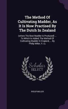 portada The Method Of Cultivating Madder, As It Is Now Practised By The Dutch In Zealand: (where The Best Madder Is Produced) ... To Which Is Added, The Metho