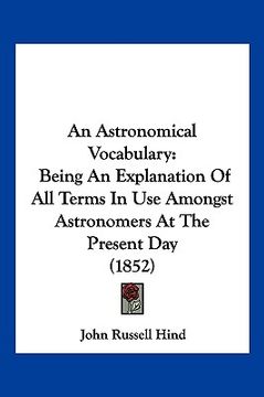 portada an astronomical vocabulary: being an explanation of all terms in use amongst astronomers at the present day (1852)