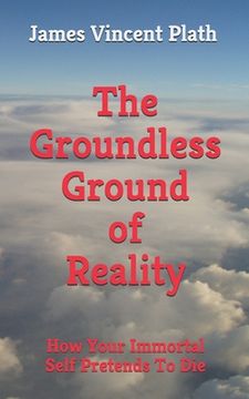 portada The Groundless Ground of Reality: How Your Immortal Self Pretends To Die (en Inglés)