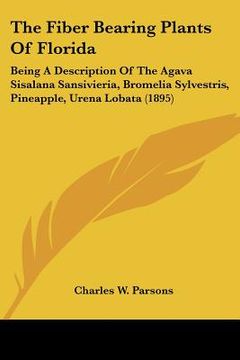 portada the fiber bearing plants of florida: being a description of the agava sisalana sansivieria, bromelia sylvestris, pineapple, urena lobata (1895) (in English)