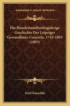 portada Die Hundertundfunfzigjahrige Geschichte Der Leipziger Gewandhaus-Concerte, 1743-1893 (1893) (en Alemán)