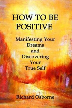 portada How To Be Positive: Manifesting Your Dreams and Discovering Your True Self (en Inglés)
