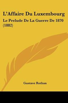 portada L'Affaire Du Luxembourg: Le Prelude De La Guerre De 1870 (1882) (en Francés)