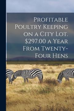 portada Profitable Poultry Keeping on a City Lot. $297.00 a Year From Twenty-four Hens (en Inglés)