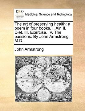 portada the art of preserving health: a poem in four books. i. air. ii. diet. iii. exercise. iv. the passions. by john armstrong, m.d. (in English)