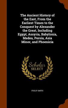 portada The Ancient History of the East, From the Earliest Times to the Conquest by Alexander the Great, Including Egypt, Assyria, Babylonia, Medea, Persia, A (en Inglés)