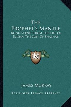 portada the prophet's mantle: being scenes from the life of elisha, the son of shaphat (en Inglés)
