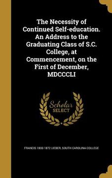 portada The Necessity of Continued Self-education. An Address to the Graduating Class of S.C. College, at Commencement, on the First of December, MDCCCLI (en Inglés)