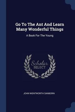 portada Go To The Ant And Learn Many Wonderful Things: A Book For The Young (en Inglés)