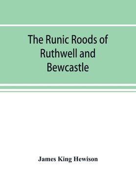 portada The runic roods of Ruthwell and Bewcastle, with a short history of the cross and crucifix in Scotland (en Inglés)