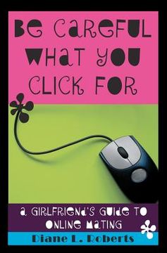 portada be careful what you click for: a girlfriend's guide to online mating (en Inglés)