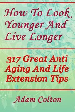 portada How To Look Younger And Live Longer: 317 Great Anti Aging And Life Extension Tips (en Inglés)