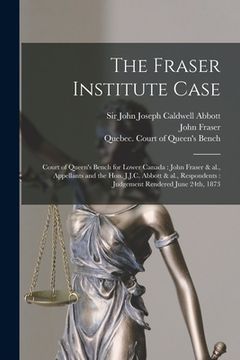 portada The Fraser Institute Case [microform]: Court of Queen's Bench for Lower Canada: John Fraser & Al., Appellants and the Hon. J.J.C. Abbott & Al., Respon (en Inglés)