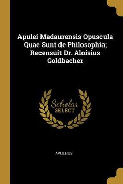 portada Apulei Madaurensis Opuscula Quae Sunt de Philosophia; Recensuit Dr. Aloisius Goldbacher (en Inglés)