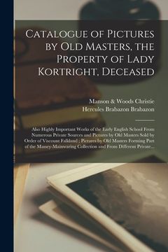 portada Catalogue of Pictures by Old Masters, the Property of Lady Kortright, Deceased: Also Highly Important Works of the Early English School From Numerous