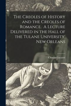 portada The Creoles of History and the Creoles of Romance. A Lecture Delivered in the Hall of the Tulane University, New Orleans (en Inglés)