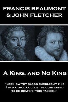 portada Francis Beaumont & John Fletcher - A King, and No King: "See how thy blood curdles at this, I think thou couldst be contented to be beaten i'this pass (en Inglés)
