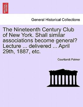 portada the nineteenth century club of new york. shall similar associations become general? lecture ... delivered ... april 29th, 1887, etc. (in English)