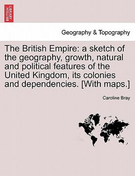 portada the british empire: a sketch of the geography, growth, natural and political features of the united kingdom, its colonies and dependencies (en Inglés)