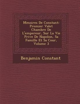 portada M Moires de Constant: Premier Valet Chambre de L'Empereur, Sur La Vie Priv E de Napol On, Sa Famille Et Sa Cour, Volume 3 (en Francés)