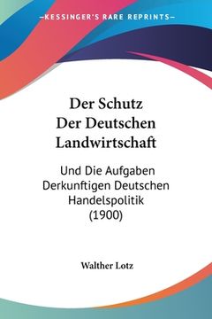 portada Der Schutz Der Deutschen Landwirtschaft: Und Die Aufgaben Derkunftigen Deutschen Handelspolitik (1900) (en Alemán)