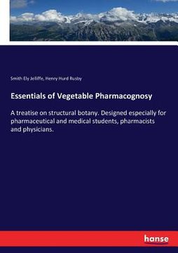 portada Essentials of Vegetable Pharmacognosy: A treatise on structural botany. Designed especially for pharmaceutical and medical students, pharmacists and p