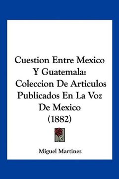 portada Cuestion Entre Mexico y Guatemala: Coleccion de Articulos Publicados en la voz de Mexico (1882)